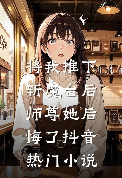 将我推下斩魔台后，师尊她后悔了抖音热门小说