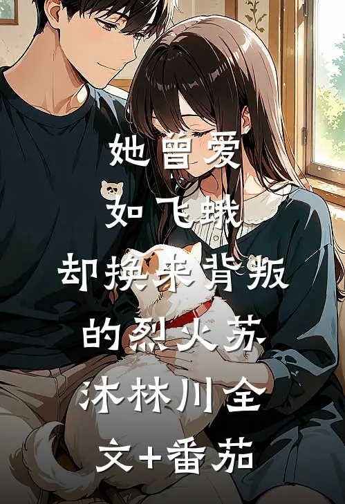 她曾爱如飞蛾，却换来背叛的烈火苏沐林川全文+番茄