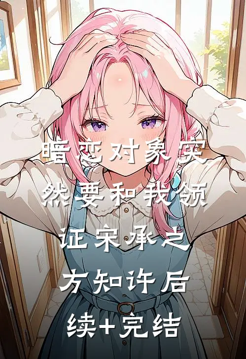 暗恋对象突然要和我领证宋承之方知许后续+完结