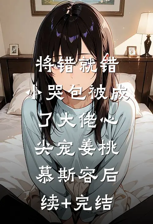 将错就错：小哭包被成了大佬心尖宠姜桃慕斯容后续+完结