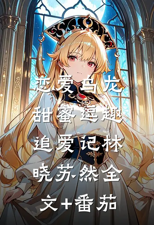 恋爱乌龙：甜蜜逗趣追爱记林晓苏然全文+番茄