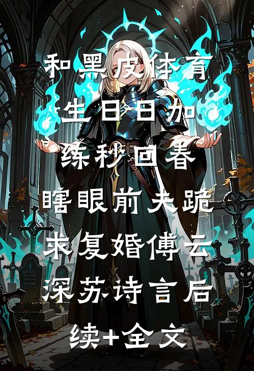 和黑皮体育生日日加练秒回春，瞎眼前夫跪求复婚傅云深苏诗言后续+全文