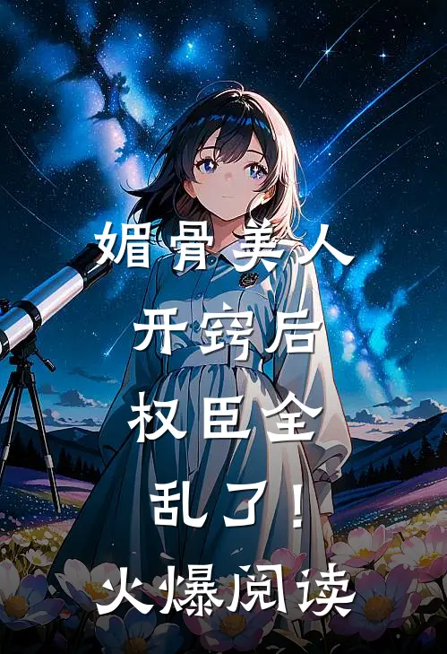 媚骨美人开窍后，权臣全乱了！火爆阅读