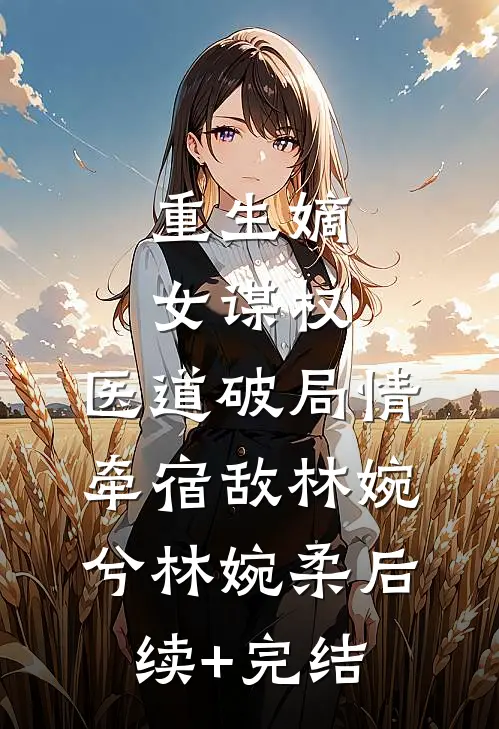 重生嫡女谋权：医道破局情牵宿敌林婉兮林婉柔后续+完结
