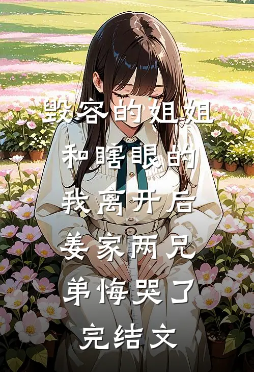 毁容的姐姐和瞎眼的我离开后，姜家两兄弟悔哭了完结文