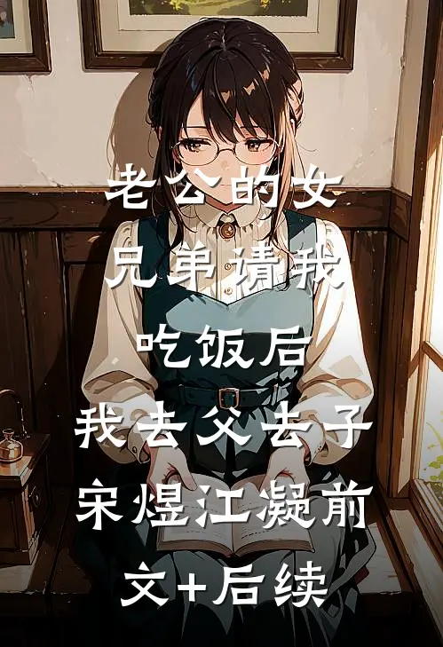 老公的女兄弟请我吃饭后，我去父去子宋煜江凝前文+后续