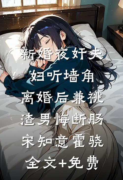 新婚夜奸夫妇听墙角，离婚后兼祧渣男悔断肠宋知意霍骁全文+免费