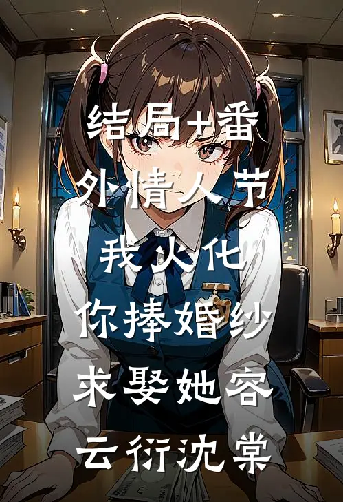 结局+番外情人节我火化，你捧婚纱求娶她容云衍沈棠
