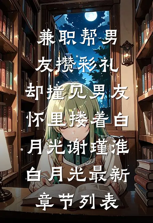 兼职帮男友攒彩礼，却撞见男友怀里搂着白月光谢瑾淮白月光最新章节列表