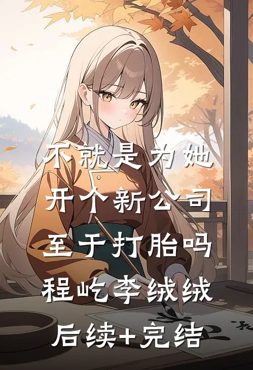 不就是为她开个新公司，至于打胎吗程屹李绒绒后续+完结