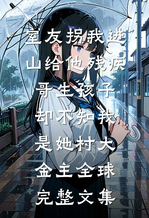 室友拐我进山给他残疾哥生孩子，却不知我是她村大金主全球完整文集