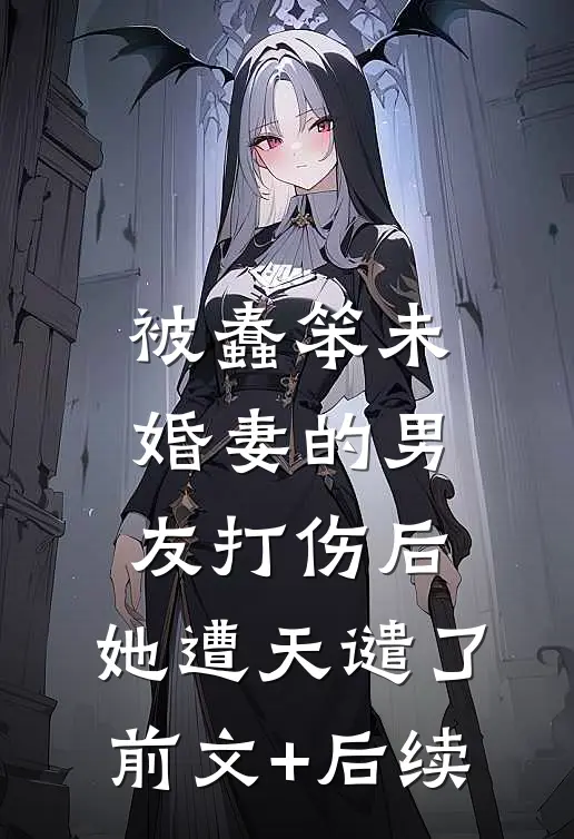 被蠢笨未婚妻的男友打伤后，她遭天谴了前文+后续