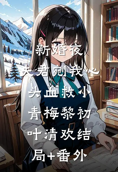 新婚夜，夫君剜我心头血救小青梅黎初叶清欢结局+番外