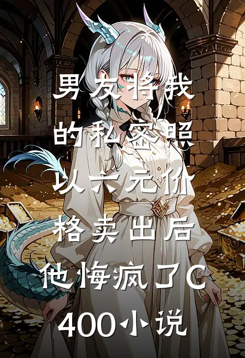 男友将我的私密照以六元价格卖出后，他悔疯了C400小说