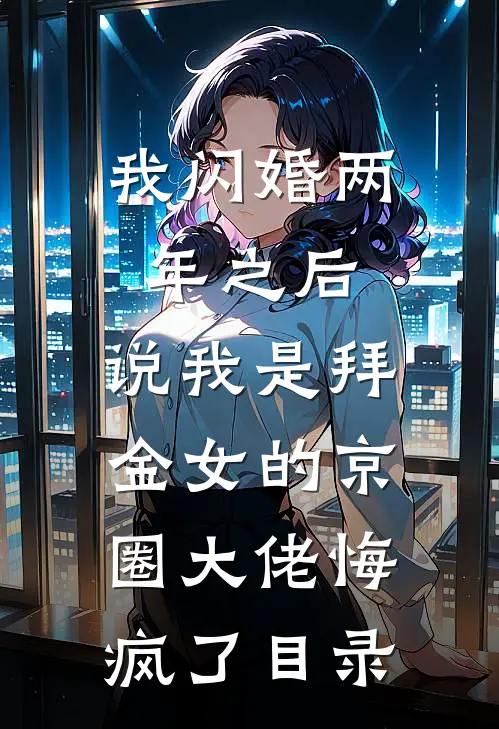 我闪婚两年之后，说我是拜金女的京圈大佬悔疯了目录