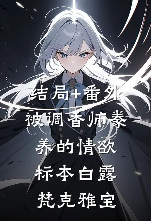 结局+番外被调香师豢养的情欲标本白露梵克雅宝