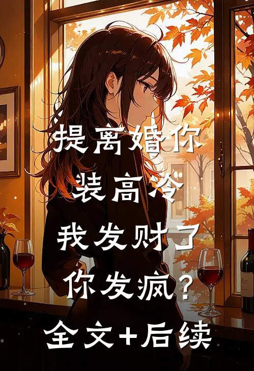 提离婚你装高冷，我发财了你发疯？全文+后续