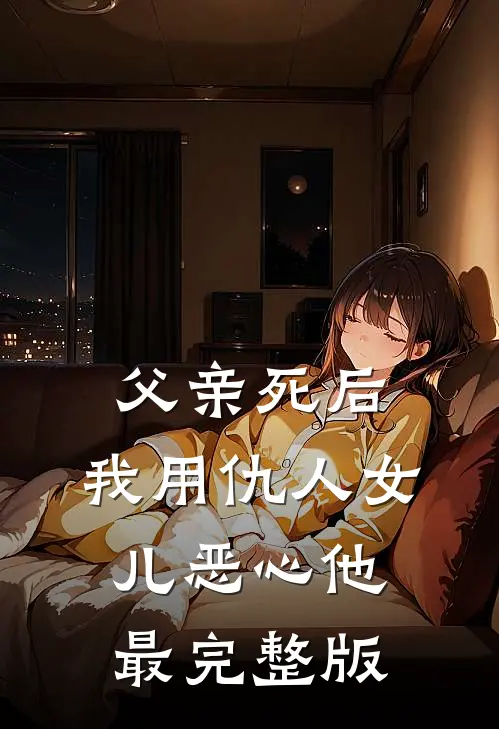 父亲死后，我用仇人女儿恶心他最完整版