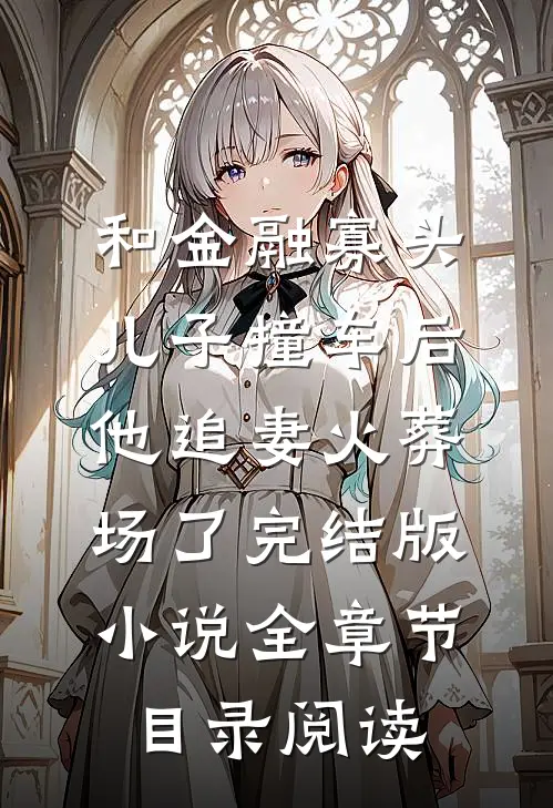 和金融寡头儿子撞车后，他追妻火葬场了完结版小说全章节目录阅读