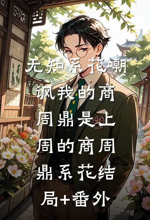 无知系花嘲讽我的商周鼎是上周的商周鼎系花结局+番外