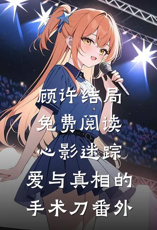 顾许结局免费阅读《心影迷踪：爱与真相的手术刀》番外