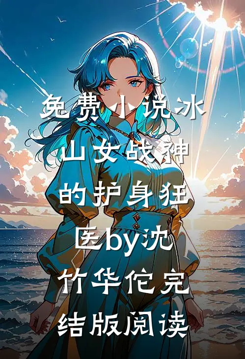 免费小说冰山女战神的护身狂医by沈竹华佗完结版阅读