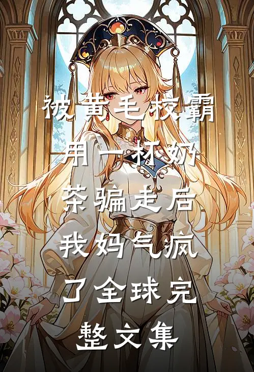 被黄毛校霸用一杯奶茶骗走后，我妈气疯了全球完整文集