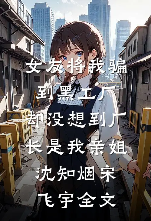 女友将我骗到黑工厂，却没想到厂长是我亲姐沈知烟宋飞宇全文
