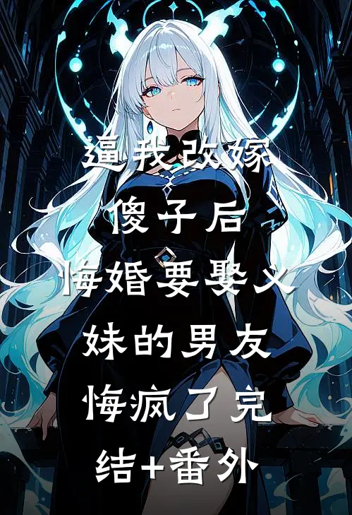 逼我改嫁傻子后，悔婚要娶义妹的男友悔疯了完结+番外