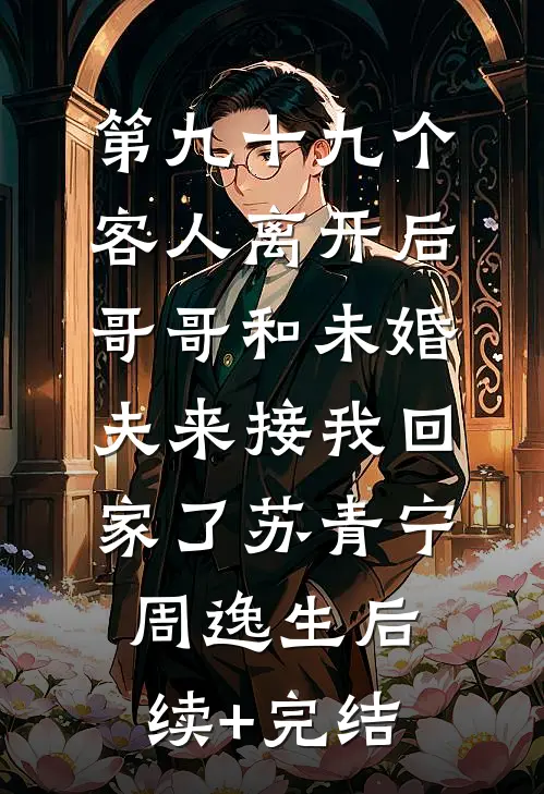 第九十九个客人离开后，哥哥和未婚夫来接我回家了苏青宁周逸生后续+完结