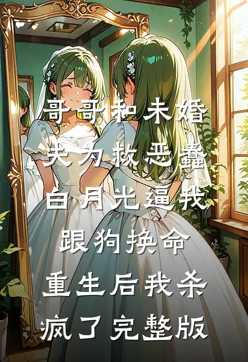 哥哥和未婚夫为救恶蠢白月光逼我跟狗换命，重生后我杀疯了完整版