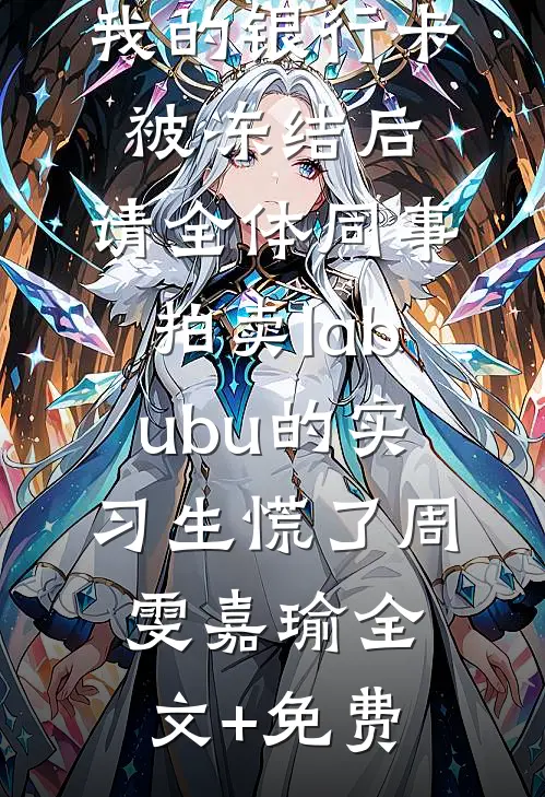 我的银行卡被冻结后，请全体同事拍卖labubu的实习生慌了周雯嘉瑜全文+免费