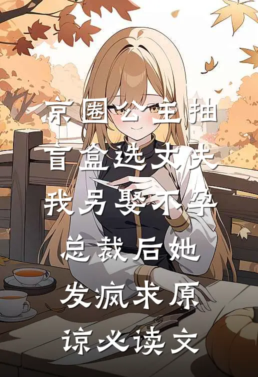 京圈公主抽盲盒选丈夫，我另娶不孕总裁后她发疯求原谅必读文