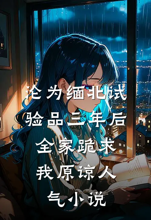 沦为缅北试验品三年后，全家跪求我原谅人气小说