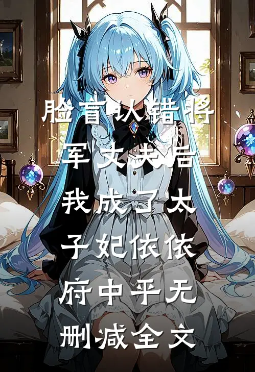 脸盲认错将军丈夫后，我成了太子妃依依府中平无删减全文