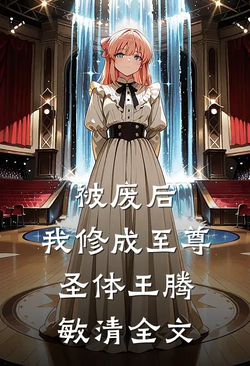 被废后，我修成至尊圣体王腾敏清全文