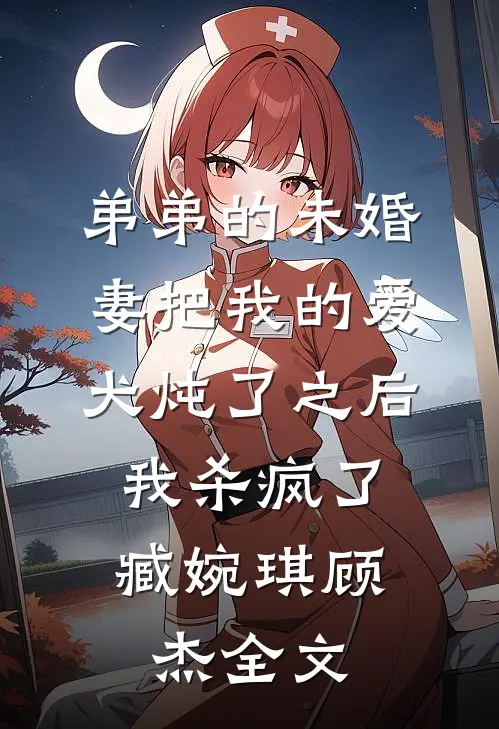 弟弟的未婚妻把我的爱犬炖了之后，我杀疯了臧婉琪顾杰全文