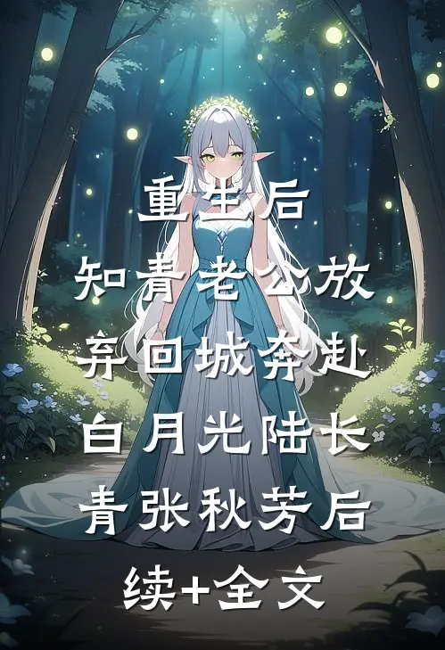 重生后，知青老公放弃回城奔赴白月光陆长青张秋芳后续+全文