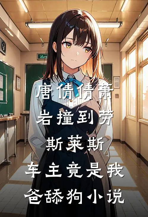 唐倩倩萧岩撞到劳斯莱斯，车主竟是我爸舔狗小说