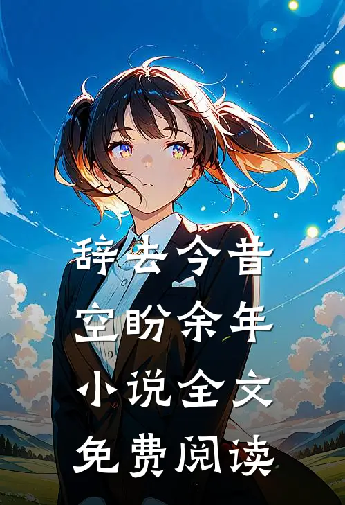 辞去今昔，空盼余年小说全文免费阅读