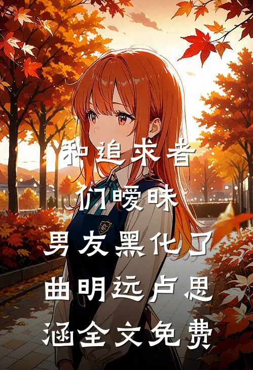 和追求者们暧昧，男友黑化了曲明远卢思涵全文免费