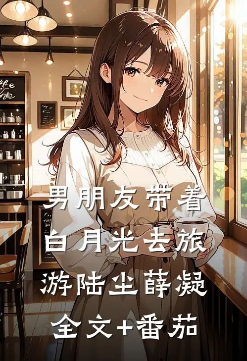 男朋友带着白月光去旅游陆尘薛凝全文+番茄