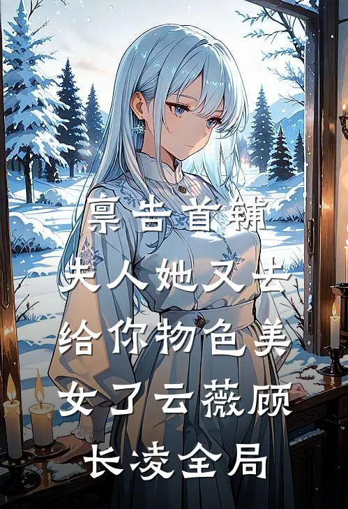 禀告首辅，夫人她又去给你物色美女了云薇顾长凌全局