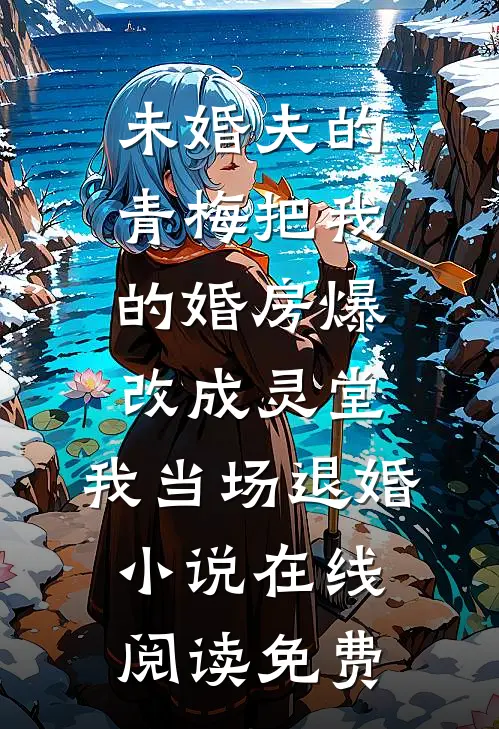 未婚夫的青梅把我的婚房爆改成灵堂，我当场退婚小说在线阅读免费