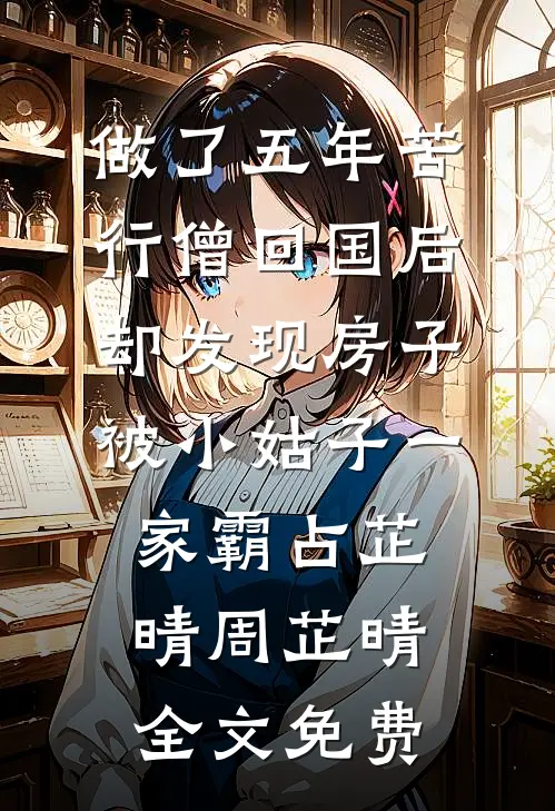 做了五年苦行僧回国后，却发现房子被小姑子一家霸占芷晴周芷晴全文免费