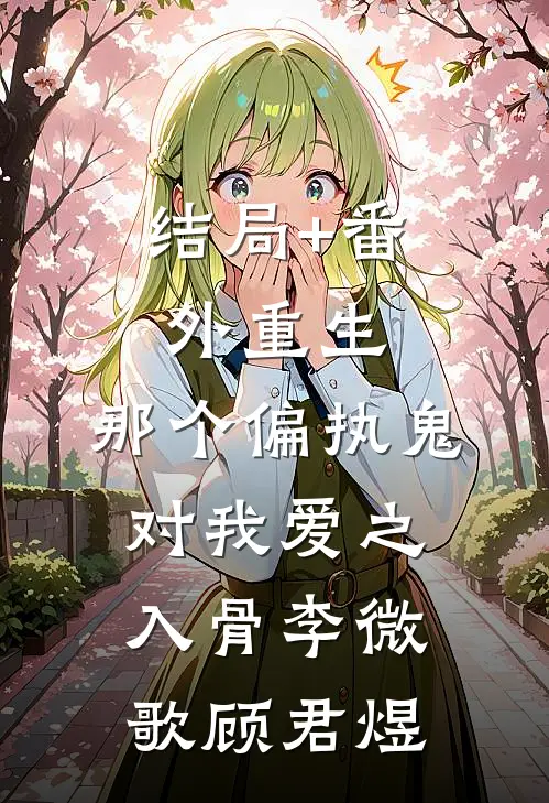 结局+番外重生：那个偏执鬼对我爱之入骨李微歌顾君煜
