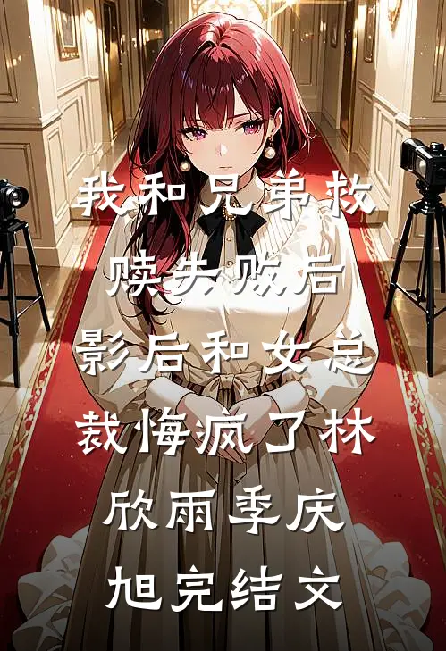 我和兄弟救赎失败后，影后和女总裁悔疯了林欣雨季庆旭完结文