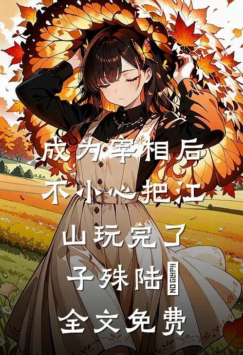 成为宰相后，不小心把江山玩完了子殊陆訚全文免费
