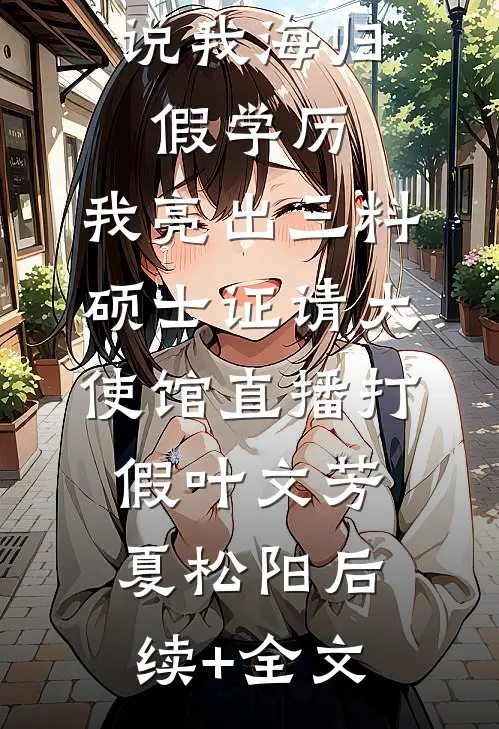 说我海归假学历，我亮出三料硕士证请大使馆直播打假叶文芳夏松阳后续+全文