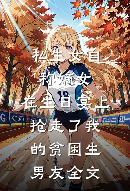 私生女自称嫡女，在生日宴上抢走了我的贫困生男友全文